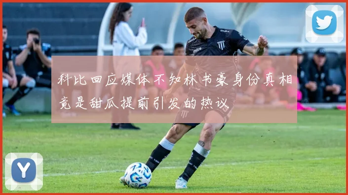科比回应媒体不知林书豪身份真相竟是甜瓜提前引发的热议