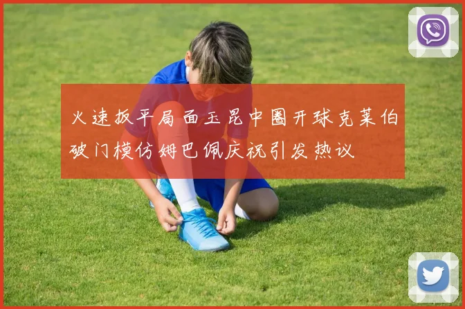 火速扳平局面玉昆中圈开球克莱伯破门模仿姆巴佩庆祝引发热议