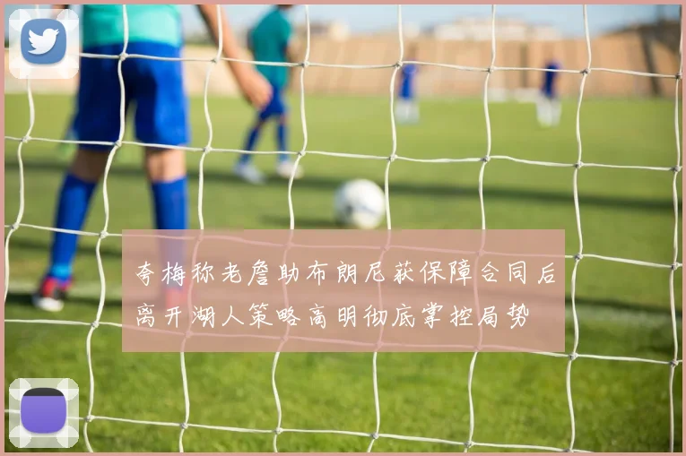 夸梅称老詹助布朗尼获保障合同后离开湖人策略高明彻底掌控局势