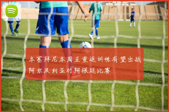 本塞拜尼本周五重返训练有望出战阿尔及利亚对阿根廷比赛