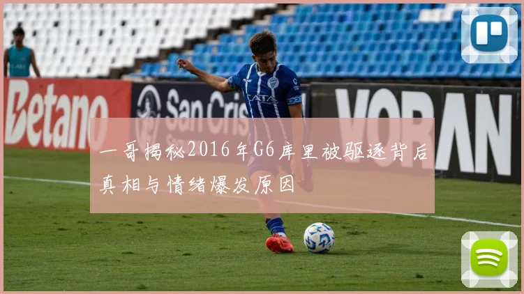 一哥揭秘2016年G6库里被驱逐背后真相与情绪爆发原因