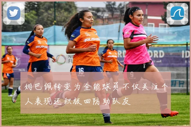 姆巴佩转变为全能球员不仅关注个人表现还积极回防助队友