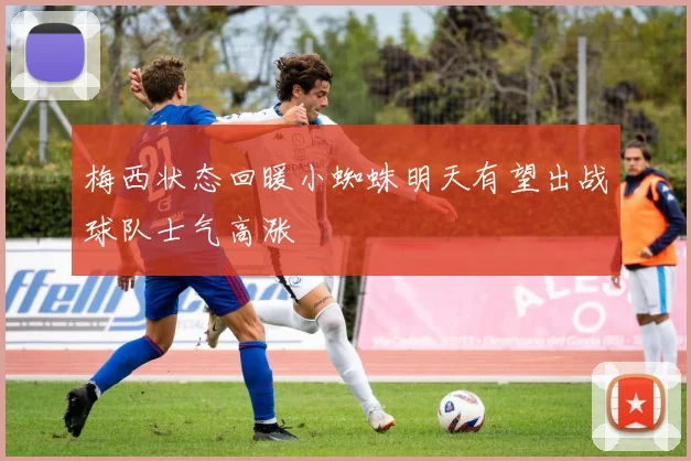 梅西状态回暖小蜘蛛明天有望出战球队士气高涨