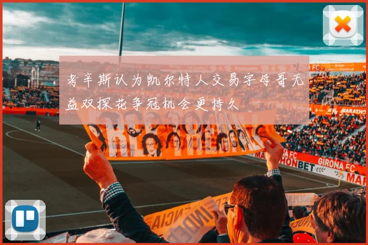 考辛斯认为凯尔特人交易字母哥无益双探花争冠机会更持久