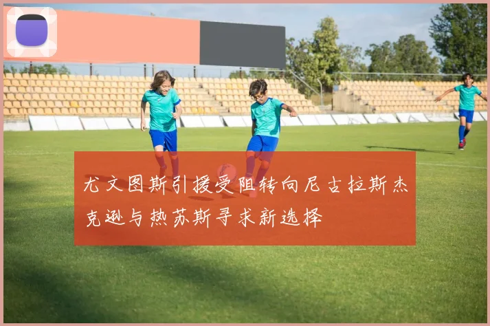 尤文图斯引援受阻转向尼古拉斯杰克逊与热苏斯寻求新选择