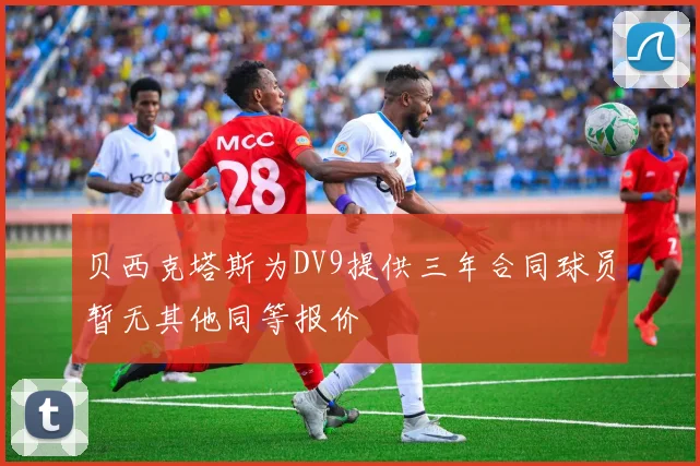 贝西克塔斯为DV9提供三年合同球员暂无其他同等报价