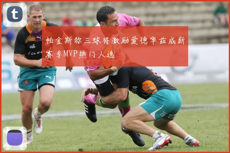 帕金斯称三球将激励爱德华兹成新赛季MVP热门人选