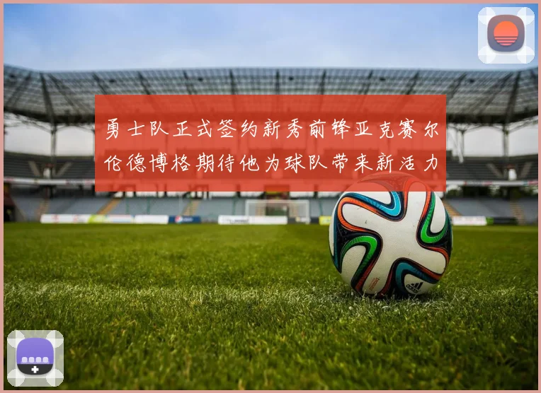 勇士队正式签约新秀前锋亚克赛尔伦德博格期待他为球队带来新活力