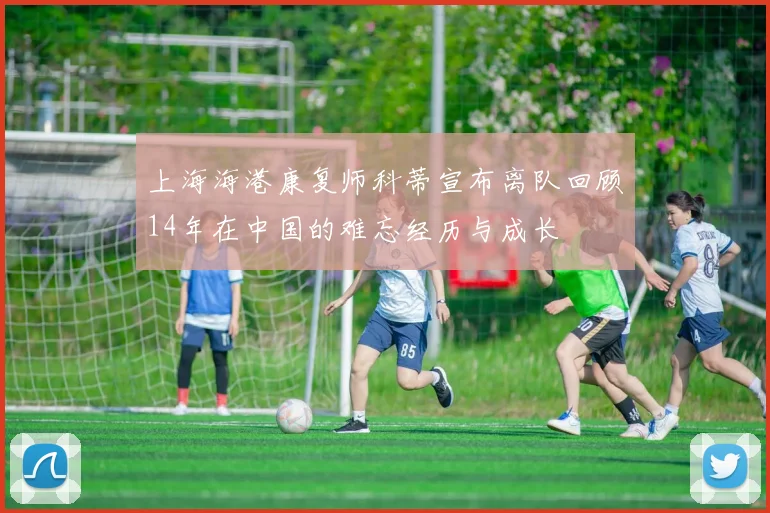 上海海港康复师科蒂宣布离队回顾14年在中国的难忘经历与成长